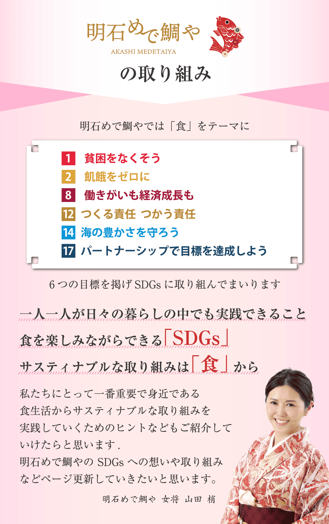 明石めで鯛やの取り組み 明石めで鯛やでは「食」をテーマに1貧困をなくそう2飢餓をゼロに8働きがいも経済成長も 12つくる責任つかう責任14海の豊かさを守ろう17パートナーシップで目標を達成しようの6つの目標を掲げSDGsに取り組んでまいります
