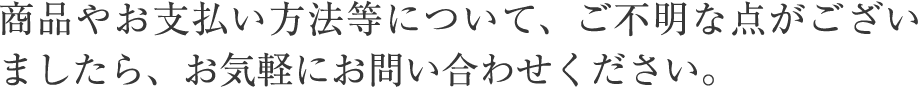 商品やお支払い方法等について、ご不明な点がございましたら、お気軽にお問い合わせください。