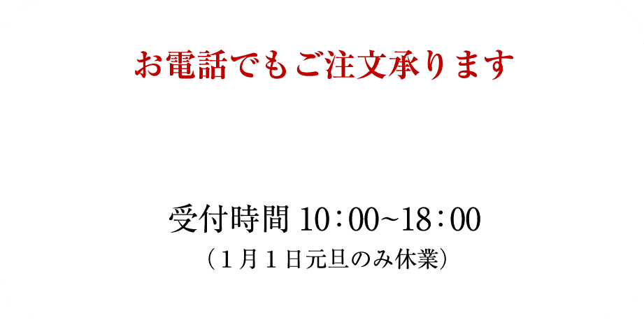 お電話でもご注文承ります 受付時間10:00~18:00 1月1日元旦のみ休業